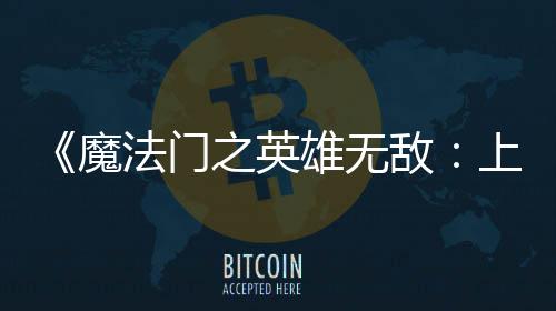 纪元魔敌法门发布之英验版雄无先体现已上古抢
