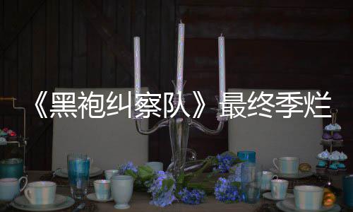 烂番最终季终局赞鲜度系列袍纠黑获盛茄新察队