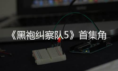 角色结局粉丝引热议 圆满袍纠黑首集死亡盛赞察队