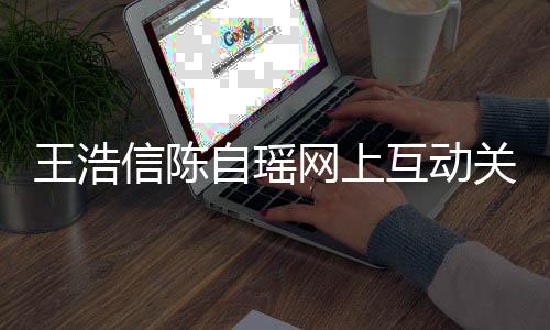 变好力证关系感情夫妻自瑶信陈互动和睦王浩网上