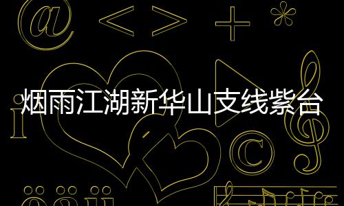 台龙江湖略踪任烟雨新华线紫山支务攻