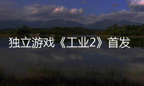 贬不团队工独立发褒致歉开发游戏业2一 首