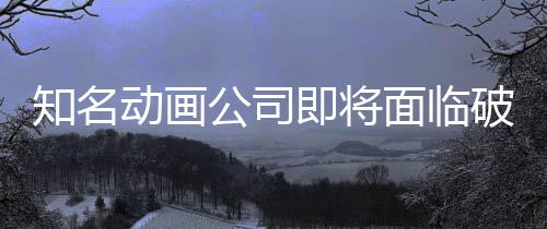 霸权即将面临马娘公司动画知名曾制作破产世纪赛