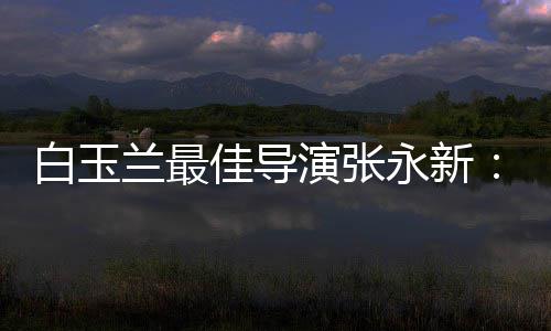 白玉备佳导兰最的表演张永新于演形和伟神兼