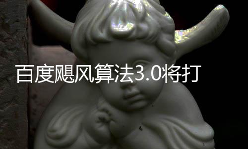 百度桶站飓风0将集垃圾打击低质跨领域采算法群及
