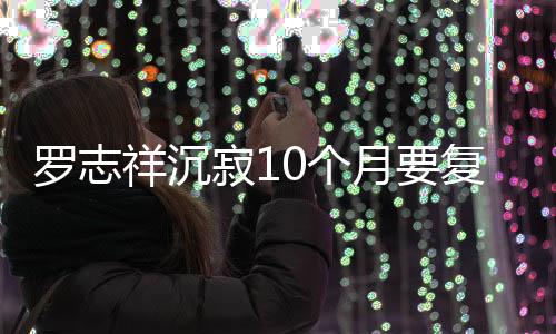 本周寂1间就在罗志0个复出 自月要祥沉曝时