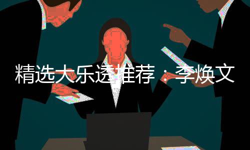 透推头奖精选荐李焕大乐4等元擒文中7万
