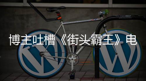 博主版春吐槽头霸太肤街家群丽不电影王 玩如C浅嘲