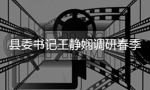 季农及群管理农村腐整资治工作研春业生县委娴调书记三王静产