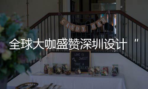 目的更交大咖地要的会成盛赞深圳设计深圳设计为全让融全球球重城市