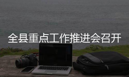 推进工作重点开会召全县