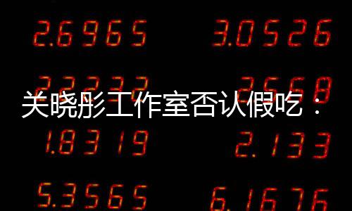 部分彤工假吃镜头关晓否认作室因原因时长删除