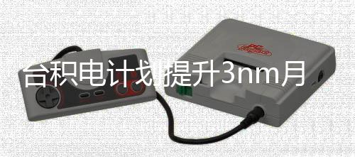台积提高晶圆能 电计至月产划提升3万片