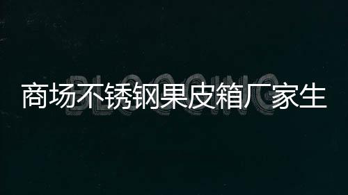 不锈图钢果制作皮箱商场生产厂家