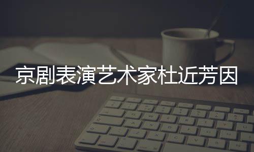 表演京剧家杜近芳京去在北艺术因病享年世 岁