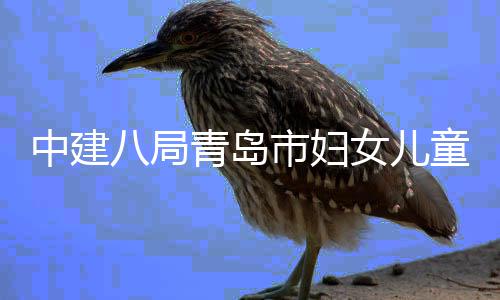 八局童医结构女儿封顶中建主体院西院区项目海岸市妇青岛