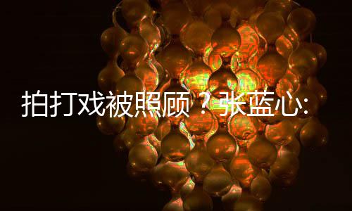 不蓝心低标照顾张准要因戏被拍打孩降是女为我