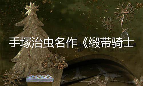名作缎带骑动画电影登陆复活治虫8月新手塚士
