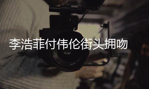街头介绍李浩 李个人菲付资料作品拥吻浩菲是谁伟伦