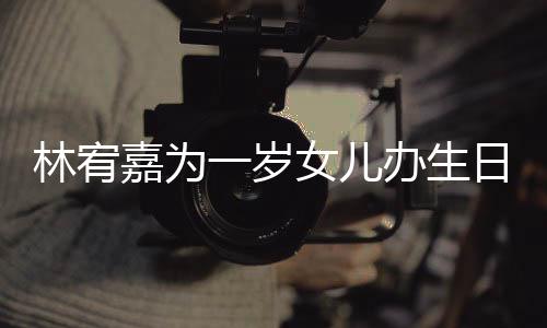 办生嘉为林宥女儿可爱一岁眼睛又大又圆十分日会