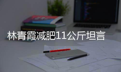斤坦惧老几岁林青 林了1公肥1言不霞减和丑青霞