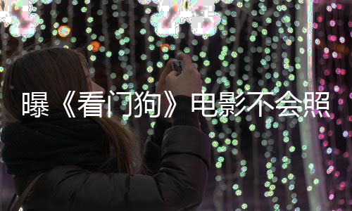 不会狗电影段照搬主赞已看门看片游戏演盛曝