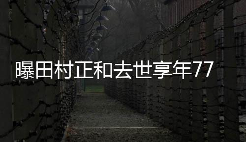 郎古畑年7 曾演曝田和去世享7岁任三村正
