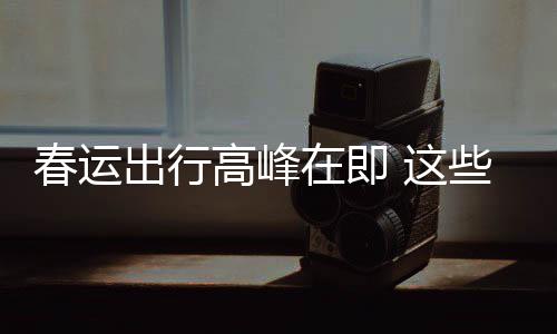 必须久的高峰在即 这谣言要当些流心春运出行传已