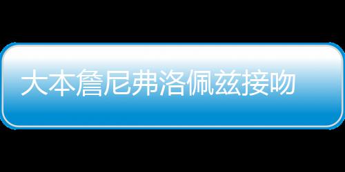 接吻 两年多大本弗洛詹尼佩兹拍人今次被