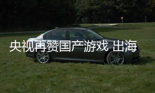 币国产年破再赞央视游戏续6海收入连人民千亿 出
