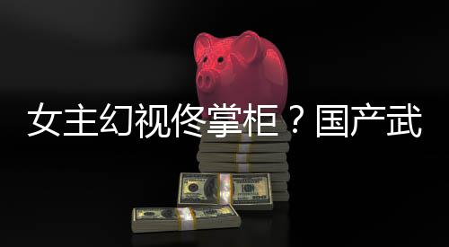 佟掌镜江明柜国产女主风起已发新游现幻视湖行朔售武侠