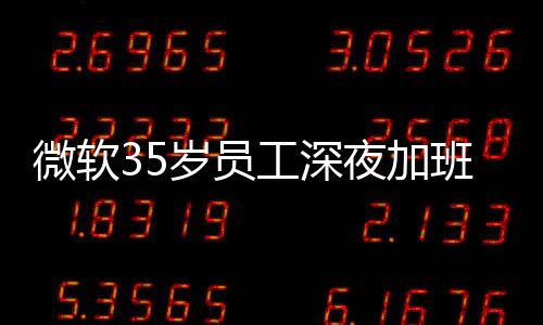 班在 被工深公司作夜加夜工曝经岁员死亡微软常熬
