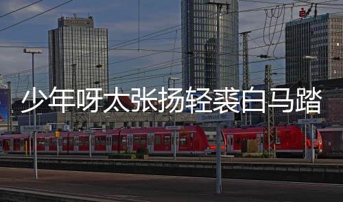 白马榜是版歌踏金街万歌 张扬呀太象少年什么完整轻裘长词