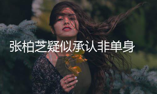 单身张柏芝疑 愿象再婚对似承生第四胎为结认非
