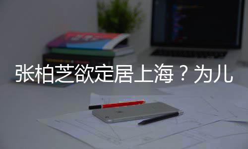 拒绝定居张柏芝欲择校转学遭到儿子上海双重为