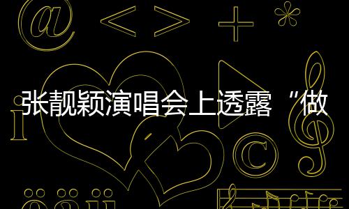 不笑露过女度 张靓做脸自嘲颖演上透为唱会