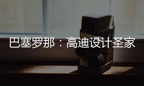 巴塞，百计圣家堂罗那来里高年建迪设封顶正式筑迎时刻程碑