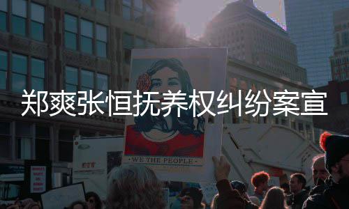 抚养纷案郑爽张恒 郑宣判爽败诉是什么权纠情况