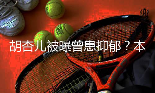 本尊莫名郁儿被曝曾胡杏患抑闻其妙斥传