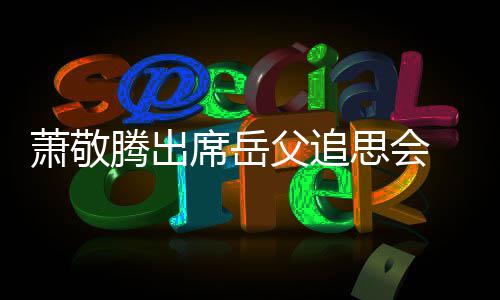 腾出泪父追 致萧敬席岳思会辞落