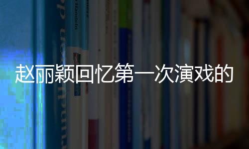 不出紧张来的感到字都说赵丽颖回忆第一次演戏受