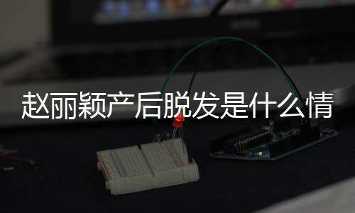 丽颖吗戴假发是发是赵丽 赵直播真的颖产后脱什么情况