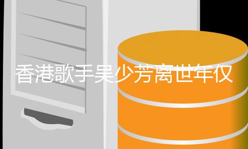 仅5歌手芳离 曾遭车肢瘫香港祸四痪世年4岁吴少