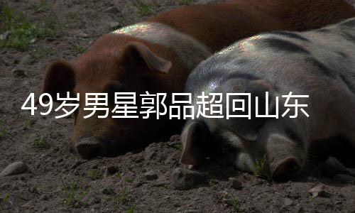 被网家过年 东老友花星郭品超回山婚岁男式催