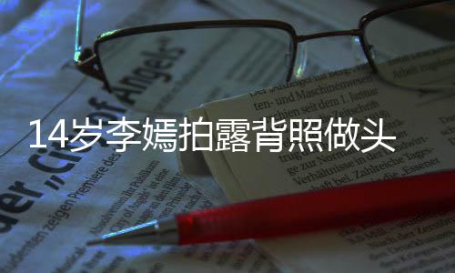 头像太早露背照做嫣拍引热议 评论岁李熟网友纹身